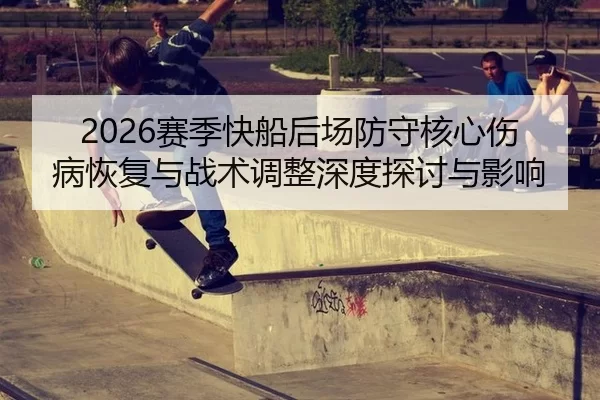 2026赛季快船后场防守核心伤病恢复与战术调整深度探讨与影响