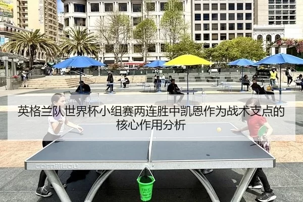 英格兰队世界杯小组赛两连胜中凯恩作为战术支点的核心作用分析