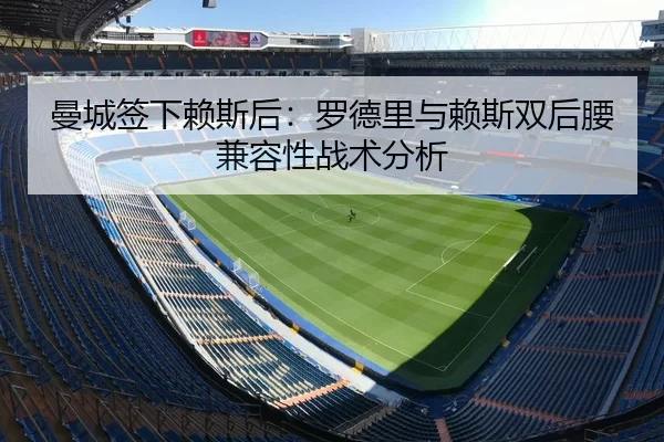 曼城签下赖斯后：罗德里与赖斯双后腰兼容性战术分析