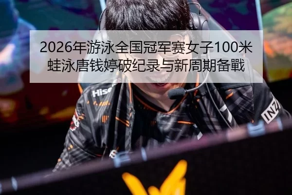2026年游泳全国冠军赛女子100米蛙泳唐钱婷破纪录与新周期备戰