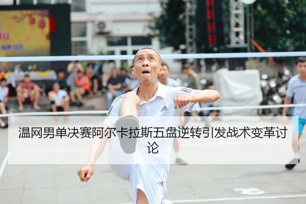 温网男单决赛阿尔卡拉斯五盘逆转引发战术变革讨论