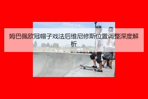 姆巴佩欧冠帽子戏法后维尼修斯位置调整深度解析