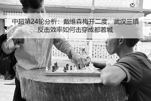 中超第24轮分析：戴维森梅开二度，武汉三镇反击效率如何击穿成都蓉城
